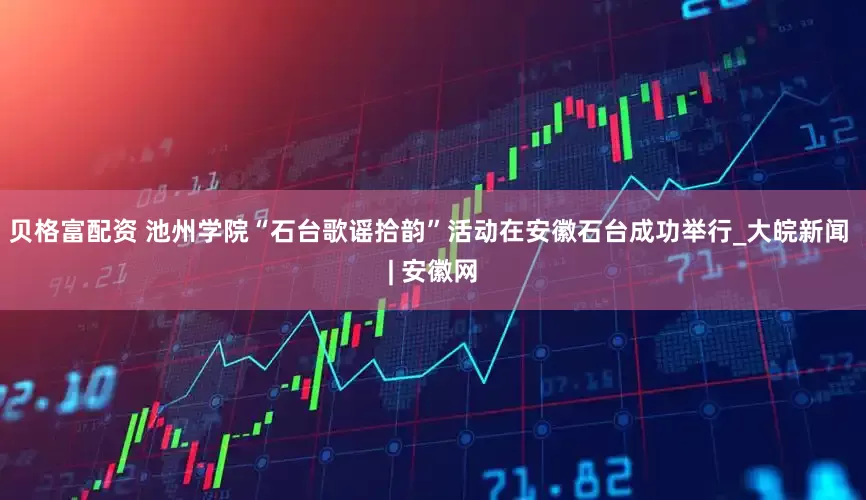 贝格富配资 池州学院“石台歌谣拾韵”活动在安徽石台成功举行_大皖新闻 | 安徽网