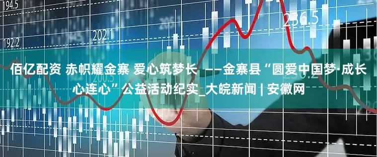 佰亿配资 赤帜耀金寨 爱心筑梦长  ——金寨县“圆爱中国梦·成长心连心”公益活动纪实_大皖新闻 | 安徽网