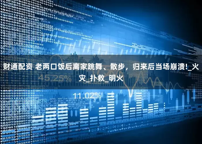 财通配资 老两口饭后离家跳舞、散步，归来后当场崩溃!_火灾_扑救_明火