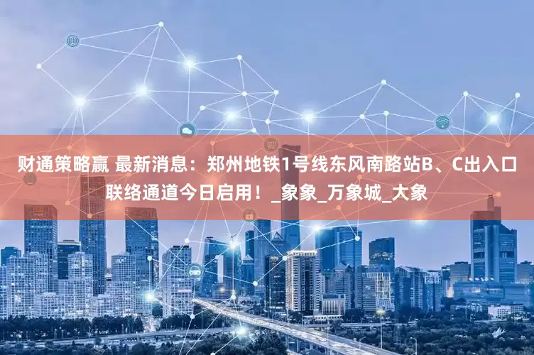 财通策略赢 最新消息：郑州地铁1号线东风南路站B、C出入口联络通道今日启用！_象象_万象城_大象