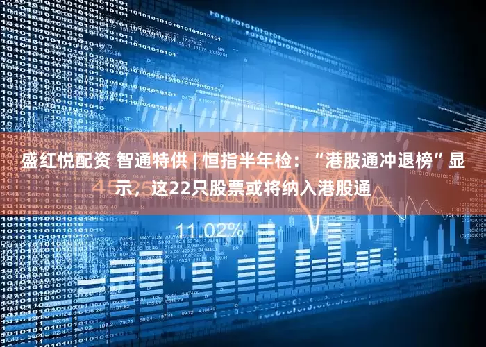 盛红悦配资 智通特供 | 恒指半年检：“港股通冲退榜”显示，这22只股票或将纳入港股通