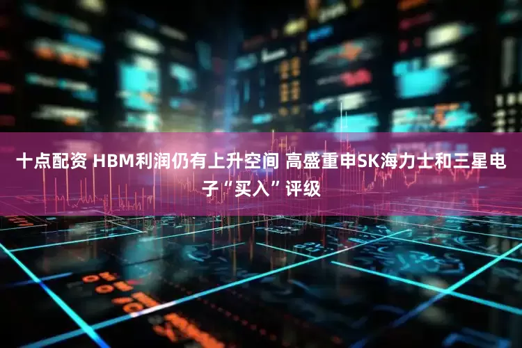 十点配资 HBM利润仍有上升空间 高盛重申SK海力士和三星电子“买入”评级