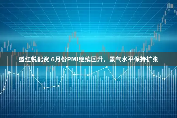 盛红悦配资 6月份PMI继续回升，景气水平保持扩张