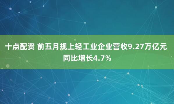 十点配资 前五月规上轻工业企业营收9.27万亿元 同比增长4.7%