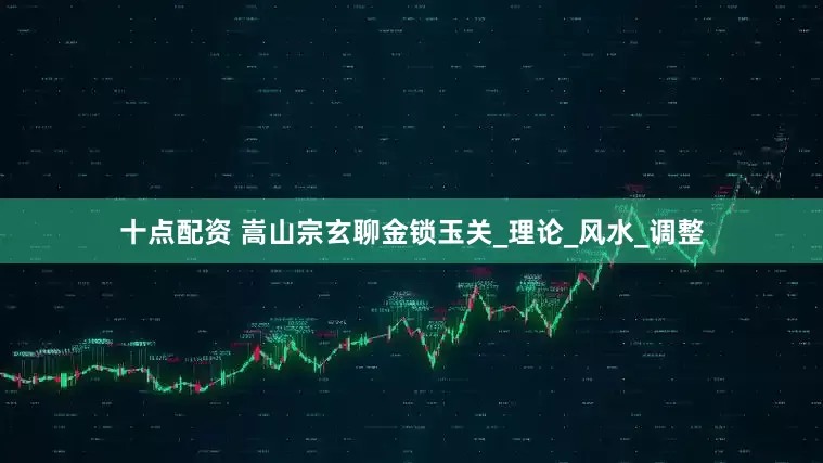 十点配资 嵩山宗玄聊金锁玉关_理论_风水_调整