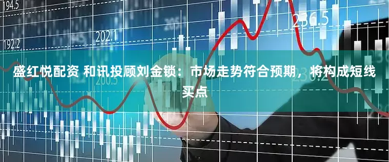 盛红悦配资 和讯投顾刘金锁：市场走势符合预期，将构成短线买点