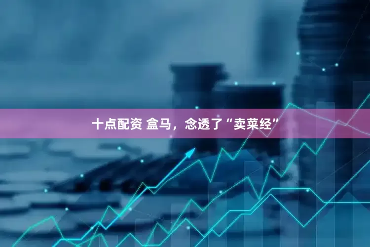 十点配资 盒马，念透了“卖菜经”