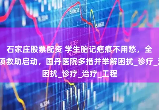 石家庄股票配资 学生胎记疤痕不用愁，全国暑假专项救助启动，国丹医院多措并举解困扰_诊疗_治疗_工程