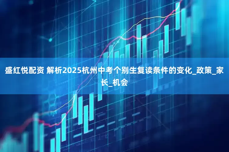 盛红悦配资 解析2025杭州中考个别生复读条件的变化_政策_家长_机会