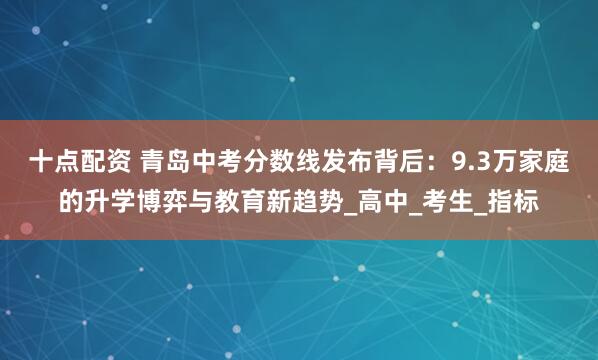 十点配资 青岛中考分数线发布背后：9.3万家庭的升学博弈与教育新趋势_高中_考生_指标