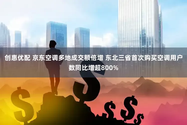 创惠优配 京东空调多地成交额倍增 东北三省首次购买空调用户数同比增超800%