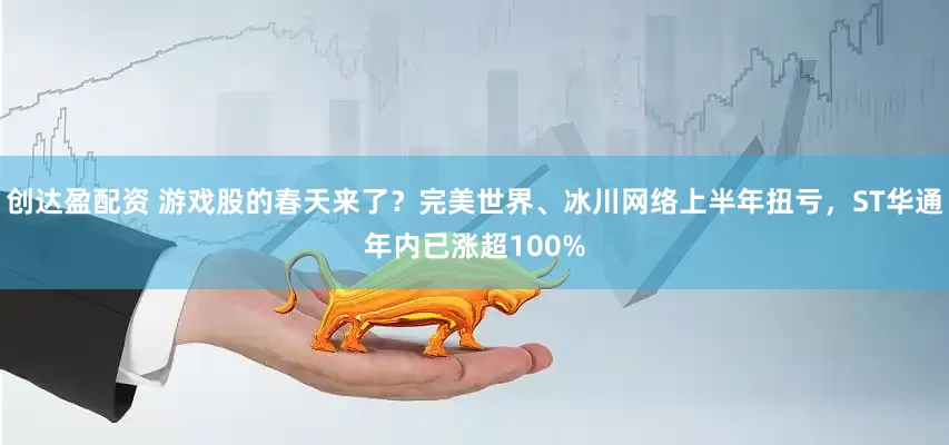 创达盈配资 游戏股的春天来了？完美世界、冰川网络上半年扭亏，ST华通年内已涨超100%