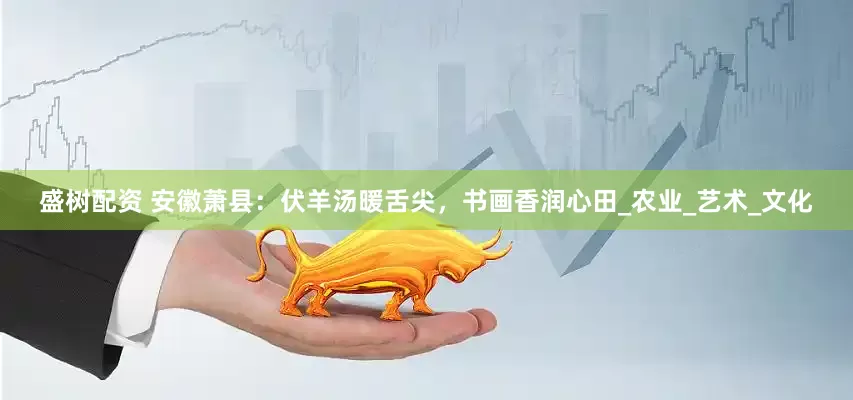 盛树配资 安徽萧县：伏羊汤暖舌尖，书画香润心田_农业_艺术_文化