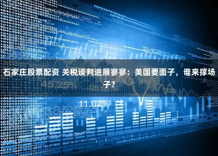石家庄股票配资 关税谈判进展寥寥：美国要面子，谁来撑场子？