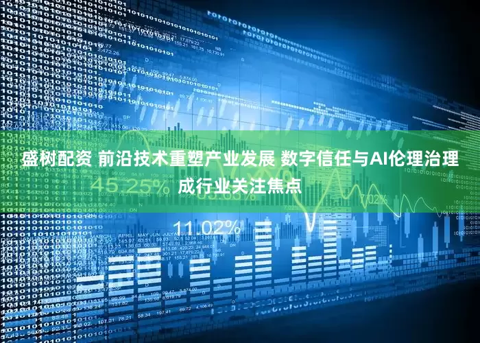 盛树配资 前沿技术重塑产业发展 数字信任与AI伦理治理成行业关注焦点