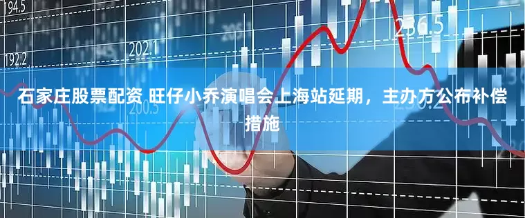 石家庄股票配资 旺仔小乔演唱会上海站延期，主办方公布补偿措施