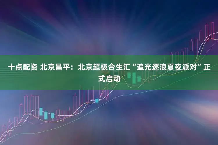 十点配资 北京昌平：北京超极合生汇“追光逐浪夏夜派对”正式启动
