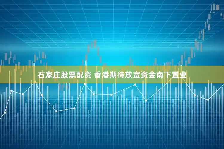 石家庄股票配资 香港期待放宽资金南下置业