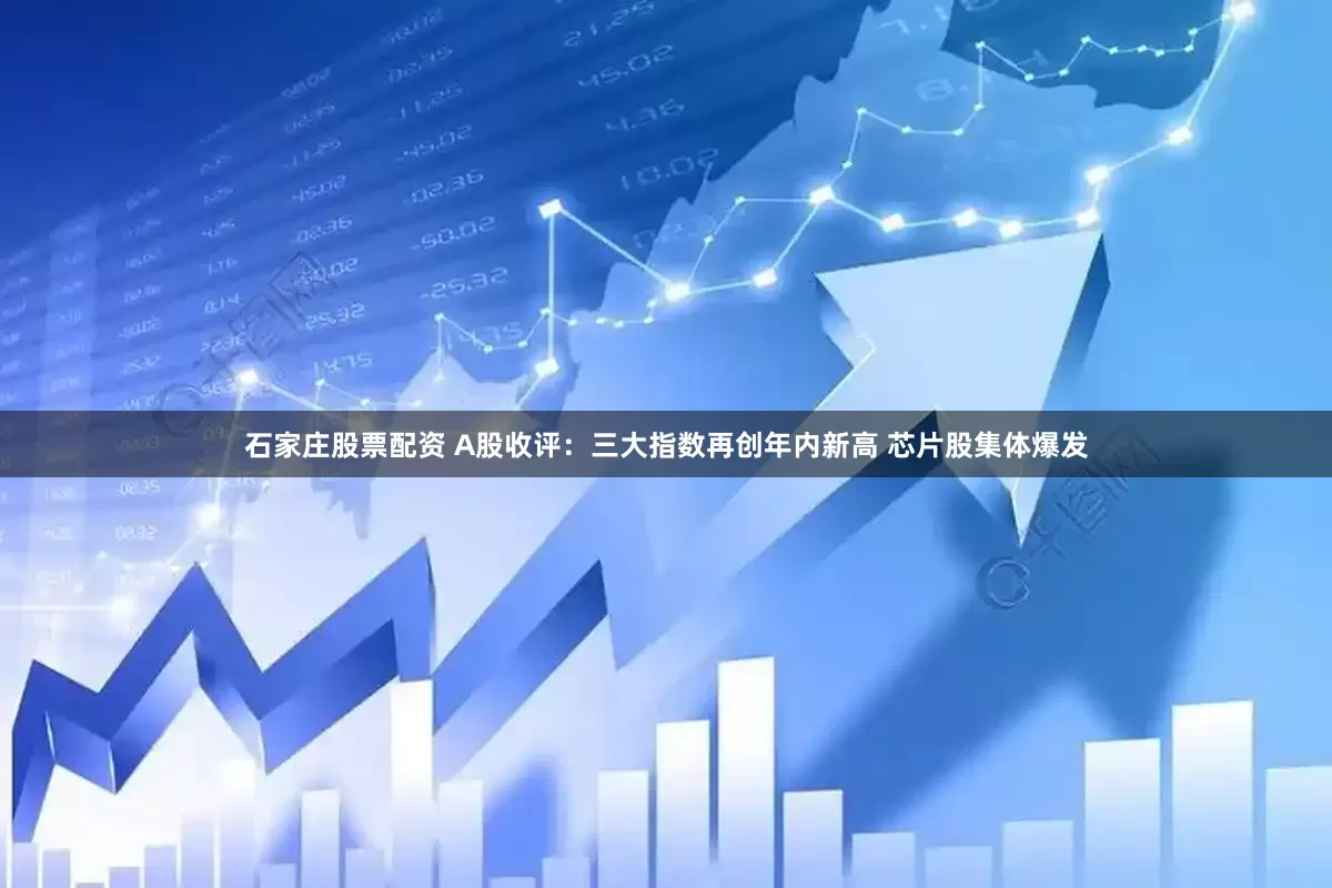 石家庄股票配资 A股收评：三大指数再创年内新高 芯片股集体爆发