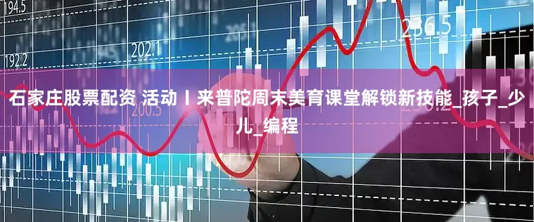 石家庄股票配资 活动〡来普陀周末美育课堂解锁新技能_孩子_少儿_编程