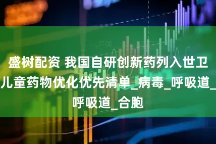 盛树配资 我国自研创新药列入世卫组织儿童药物优化优先清单_病毒_呼吸道_合胞