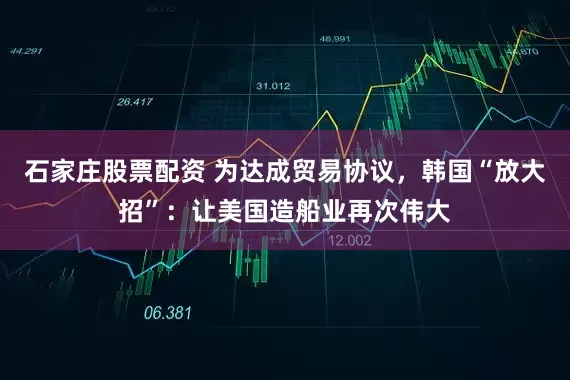 石家庄股票配资 为达成贸易协议，韩国“放大招”：让美国造船业再次伟大