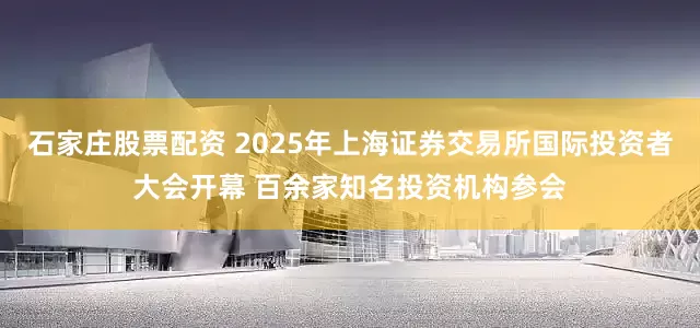 石家庄股票配资 2025年上海证券交易所国际投资者大会开幕 百余家知名投资机构参会