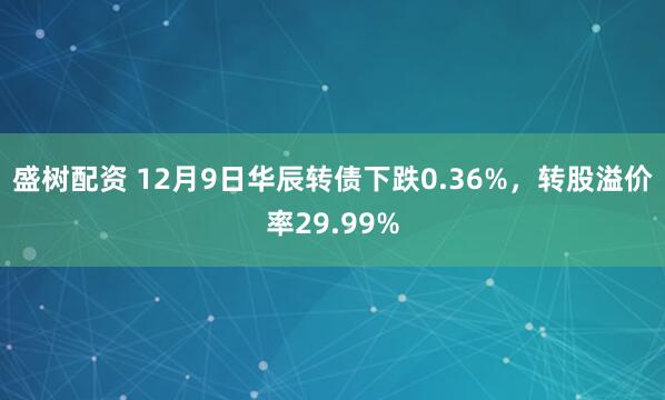 盛树配资 12月9日华辰转债下跌0.36%,转股溢价率29.99%