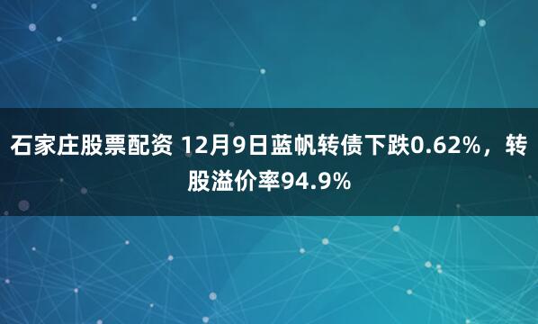 石家庄股票配资 12月9日蓝帆转债下跌0.62%,转股溢价率94.9%