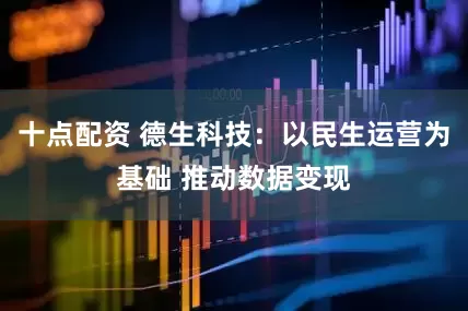 十点配资 德生科技：以民生运营为基础 推动数据变现