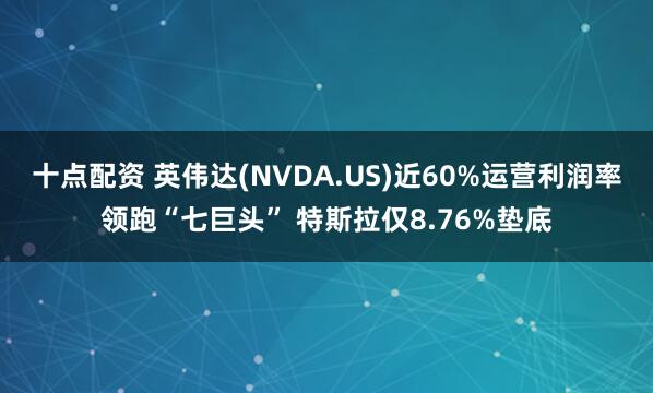 十点配资 英伟达(NVDA.US)近60%运营利润率领跑“七巨头” 特斯拉仅8.76%垫底