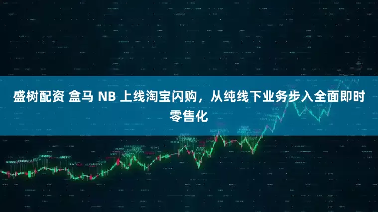盛树配资 盒马 NB 上线淘宝闪购，从纯线下业务步入全面即时零售化