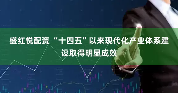 盛红悦配资 “十四五”以来现代化产业体系建设取得明显成效