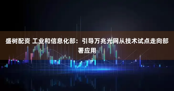 盛树配资 工业和信息化部：引导万兆光网从技术试点走向部署应用