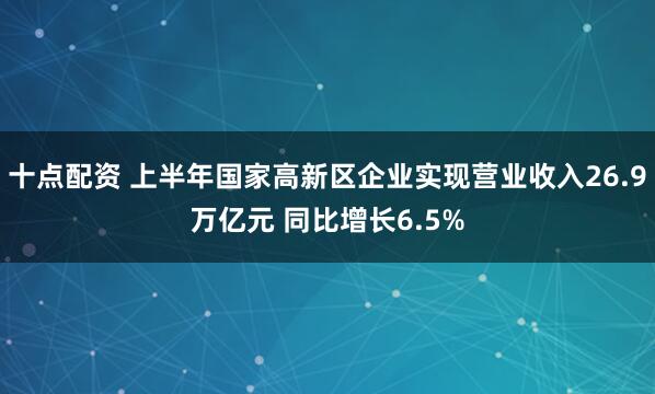 十点配资 上半年国家高新区企业实现营业收入26.9万亿元 同比增长6.5%