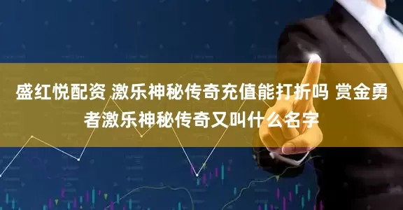 盛红悦配资 激乐神秘传奇充值能打折吗 赏金勇者激乐神秘传奇又叫什么名字
