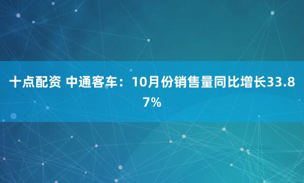 十点配资 中通客车：10月份销售量同比增长33.87%