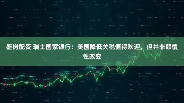 盛树配资 瑞士国家银行：美国降低关税值得欢迎，但并非颠覆性改变