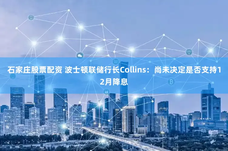 石家庄股票配资 波士顿联储行长Collins:尚未决定是否支持12月降息