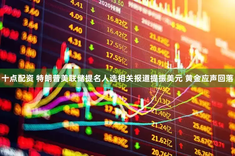 十点配资 特朗普美联储提名人选相关报道提振美元 黄金应声回落