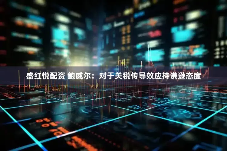 盛红悦配资 鲍威尔：对于关税传导效应持谦逊态度