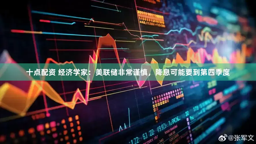 十点配资 经济学家：美联储非常谨慎，降息可能要到第四季度