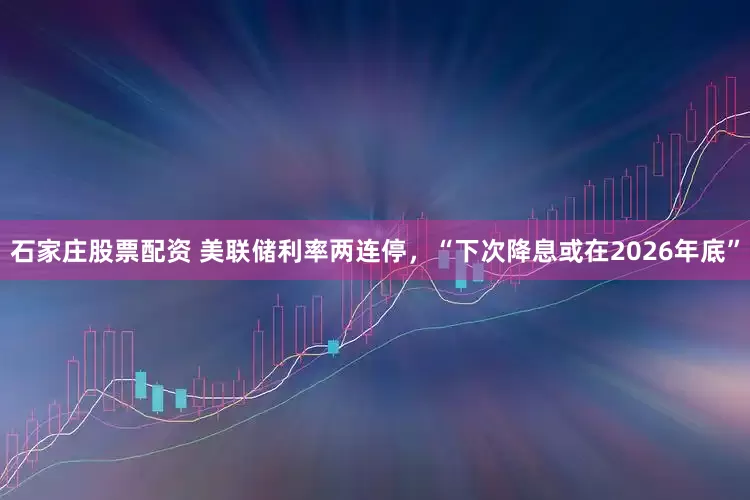 石家庄股票配资 美联储利率两连停，“下次降息或在2026年底”