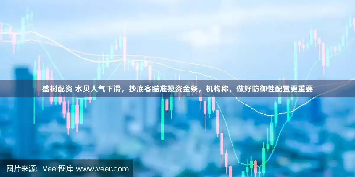 盛树配资 水贝人气下滑，抄底客瞄准投资金条，机构称，做好防御性配置更重要