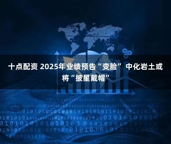 十点配资 2025年业绩预告“变脸” 中化岩土或将“披星戴帽”