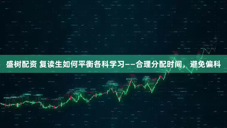 盛树配资 复读生如何平衡各科学习——合理分配时间，避免偏科