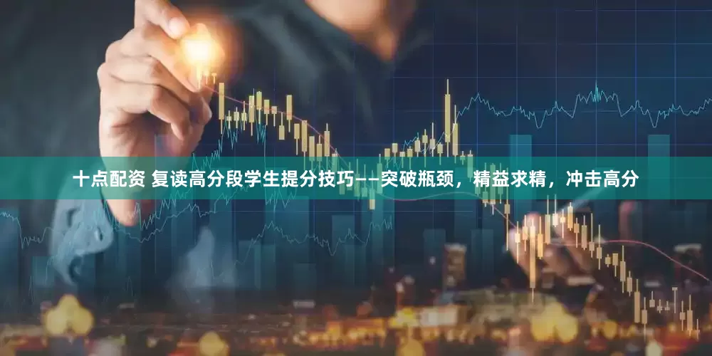 十点配资 复读高分段学生提分技巧——突破瓶颈，精益求精，冲击高分