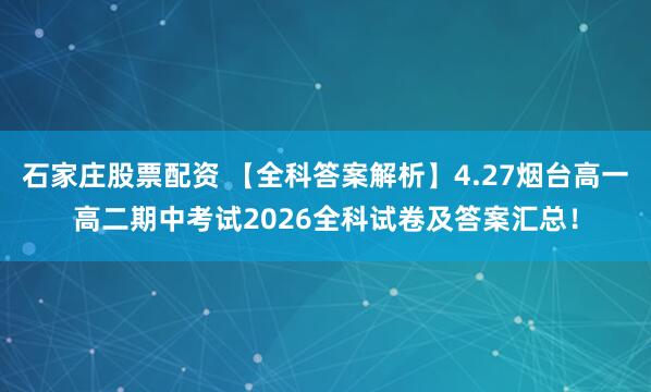 石家庄股票配资 【全科答案解析】4.27烟台高一高二期中考试2026全科试卷及答案汇总！