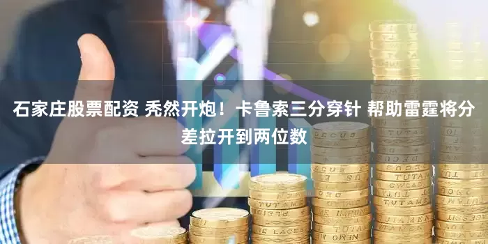 石家庄股票配资 秃然开炮！卡鲁索三分穿针 帮助雷霆将分差拉开到两位数