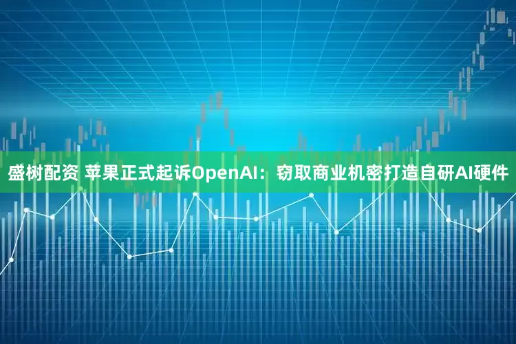 盛树配资 苹果正式起诉OpenAI：窃取商业机密打造自研AI硬件